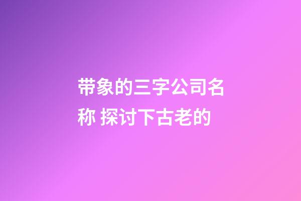 带象的三字公司名称 探讨下古老的-第1张-公司起名-玄机派